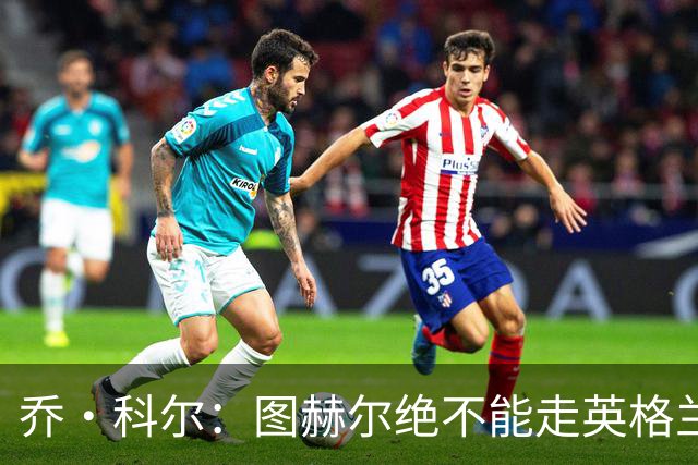 乔·科尔：图赫尔绝不能走英格兰的老路，强行把大牌球星塞入首发