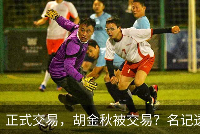 正式交易，胡金秋被交易？名记透露情况，下家被曝光，转会费6000万