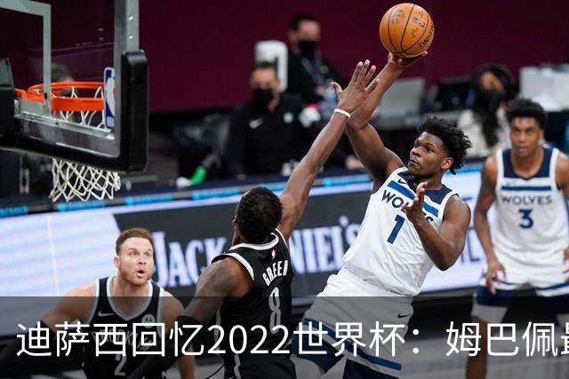 迪萨西回忆2022世界杯：姆巴佩最强，凯恩最难对付，登贝莱最搞笑