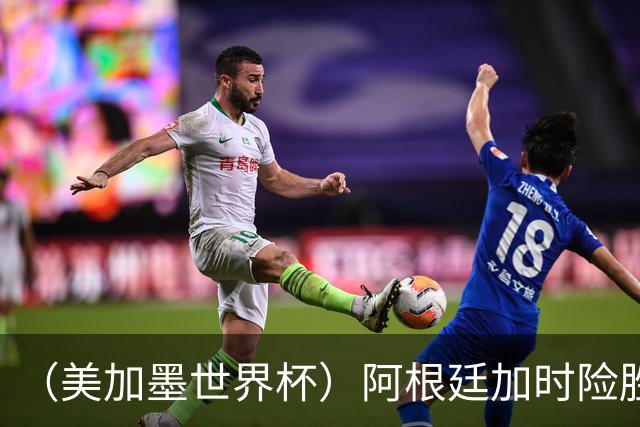 （美加墨世界杯）阿根廷加时险胜佛得角 梅西再度刷新历史